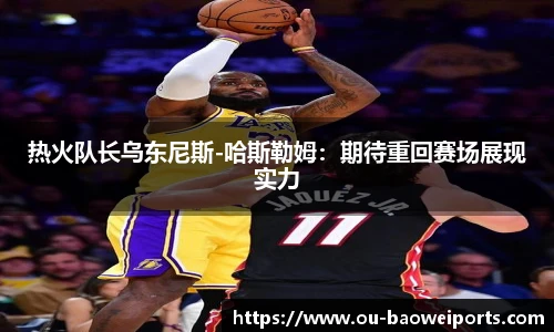 热火队长乌东尼斯-哈斯勒姆：期待重回赛场展现实力
