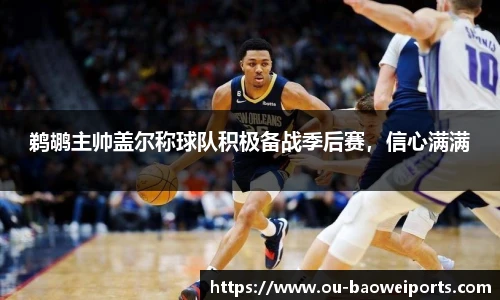 鹈鹕主帅盖尔称球队积极备战季后赛，信心满满