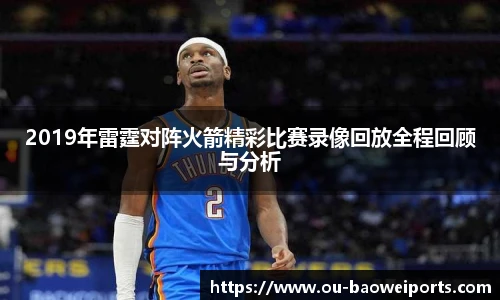 2019年雷霆对阵火箭精彩比赛录像回放全程回顾与分析