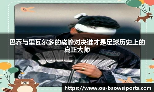 巴乔与里瓦尔多的巅峰对决谁才是足球历史上的真正大师