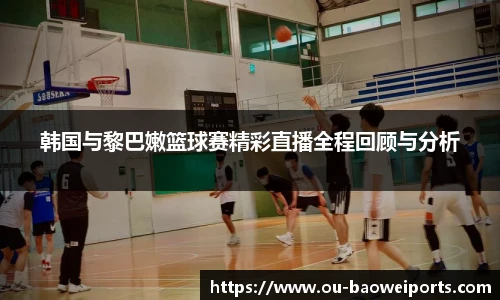 韩国与黎巴嫩篮球赛精彩直播全程回顾与分析