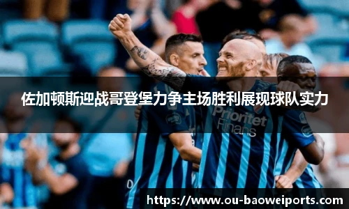 佐加顿斯迎战哥登堡力争主场胜利展现球队实力