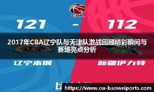 2017年CBA辽宁队与天津队激战回顾精彩瞬间与赛场亮点分析