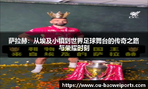 萨拉赫：从埃及小镇到世界足球舞台的传奇之路与荣耀时刻