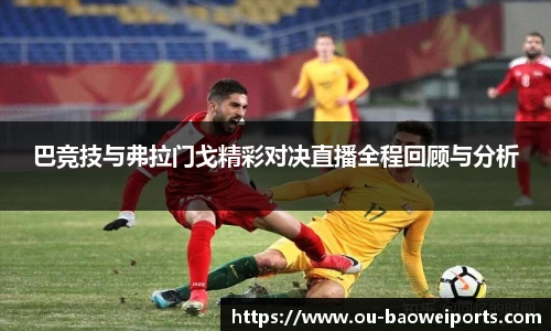 巴竞技与弗拉门戈精彩对决直播全程回顾与分析