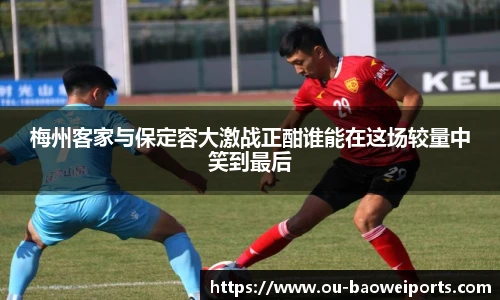 梅州客家与保定容大激战正酣谁能在这场较量中笑到最后