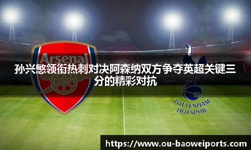 孙兴慜领衔热刺对决阿森纳双方争夺英超关键三分的精彩对抗
