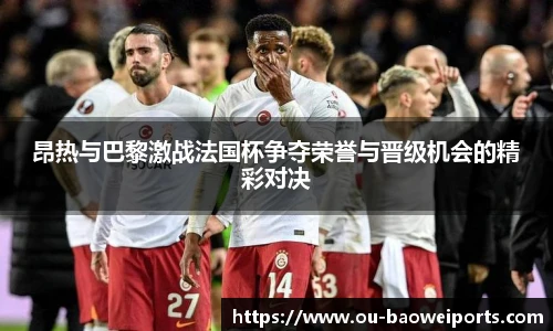 昂热与巴黎激战法国杯争夺荣誉与晋级机会的精彩对决