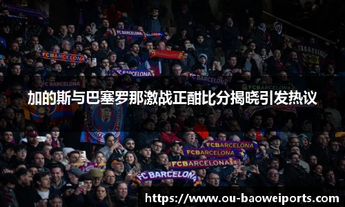 加的斯与巴塞罗那激战正酣比分揭晓引发热议