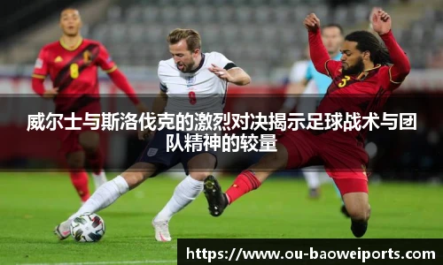威尔士与斯洛伐克的激烈对决揭示足球战术与团队精神的较量