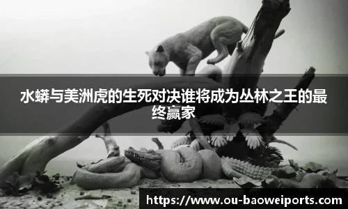 水蟒与美洲虎的生死对决谁将成为丛林之王的最终赢家