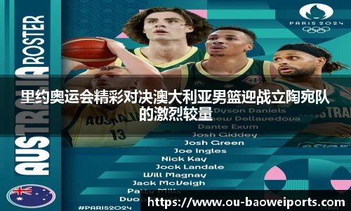 里约奥运会精彩对决澳大利亚男篮迎战立陶宛队的激烈较量