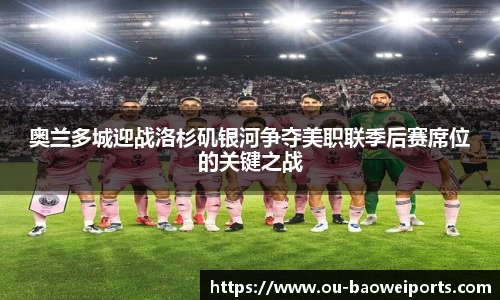 奥兰多城迎战洛杉矶银河争夺美职联季后赛席位的关键之战