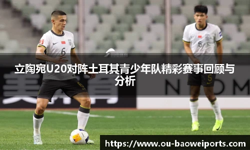 立陶宛U20对阵土耳其青少年队精彩赛事回顾与分析