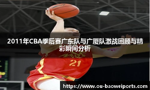 2011年CBA季后赛广东队与广厦队激战回顾与精彩瞬间分析